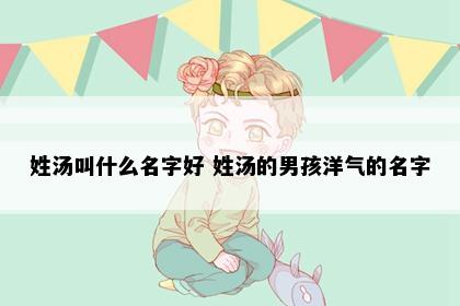姓汤叫什么名字好 姓汤的男孩洋气的名字