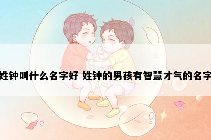 姓钟叫什么名字好 姓钟的男孩有智慧才气的名字