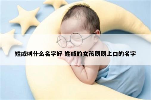 姓戚叫什么名字好 姓戚的女孩朗朗上口的名字