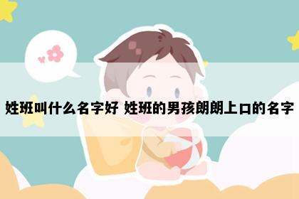 姓班叫什么名字好 姓班的男孩朗朗上口的名字