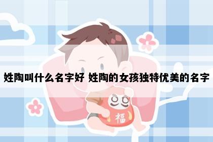 姓陶叫什么名字好 姓陶的女孩独特优美的名字