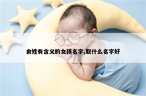 俞姓有含义的女孩名字,取什么名字好