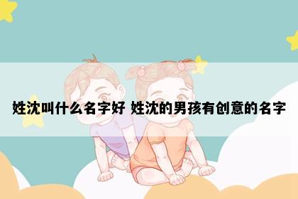 姓沈叫什么名字好 姓沈的男孩有创意的名字