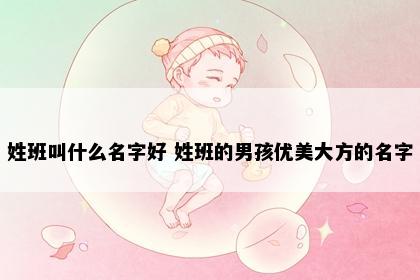 姓班叫什么名字好 姓班的男孩优美大方的名字